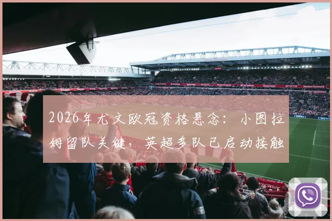 2026年尤文欧冠资格悬念:小图拉姆留队关键,英超多队已启动接触谈判
