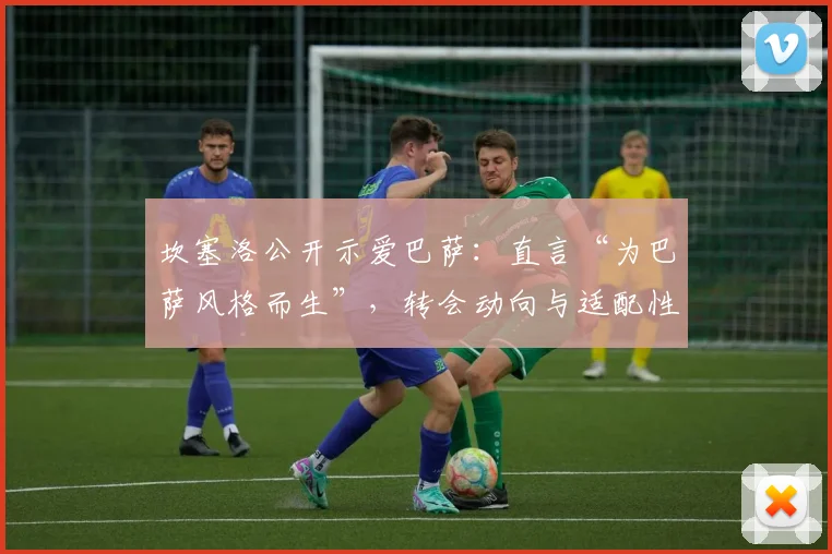 坎塞洛公开示爱巴萨：直言“为巴萨风格而生”，转会动向与适配性深度分析