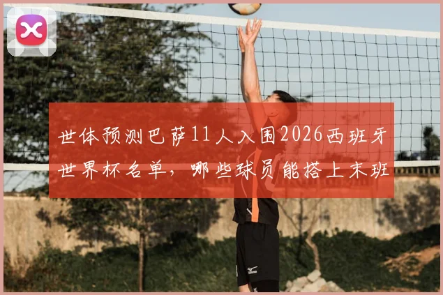 世体预测巴萨11人入围2026西班牙世界杯名单，哪些球员能搭上末班车？