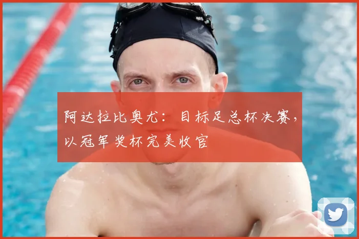 阿达拉比奥尤：目标足总杯决赛，以冠军奖杯完美收官