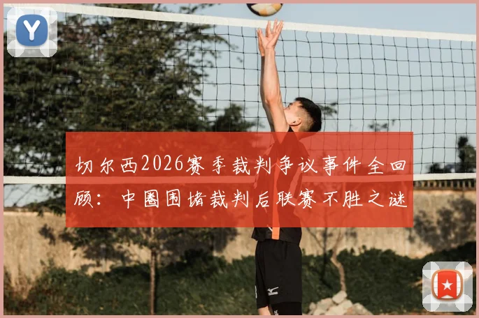 切尔西2026赛季裁判争议事件全回顾：中圈围堵裁判后联赛不胜之谜，是偶然还是必然？