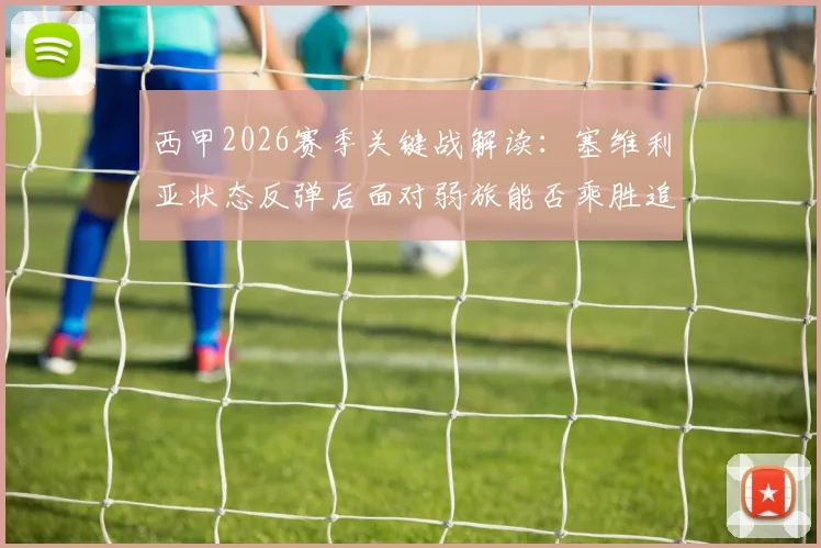西甲2026赛季关键战解读：塞维利亚状态反弹后面对弱旅能否乘胜追击？西班牙人如何终结联赛尴尬连场不胜
