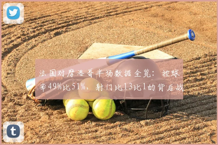 法国对摩洛哥半场数据全览：控球率49%比51%，射门比13比1的背后战术分析
