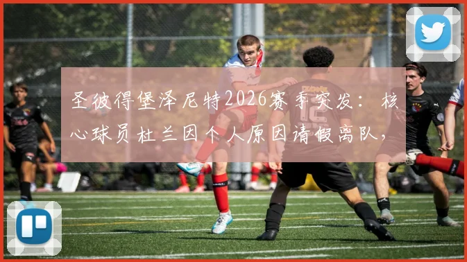 圣彼得堡泽尼特2026赛季突发：核心球员杜兰因个人原因请假离队，回归时间成疑，球队阵容面临调整