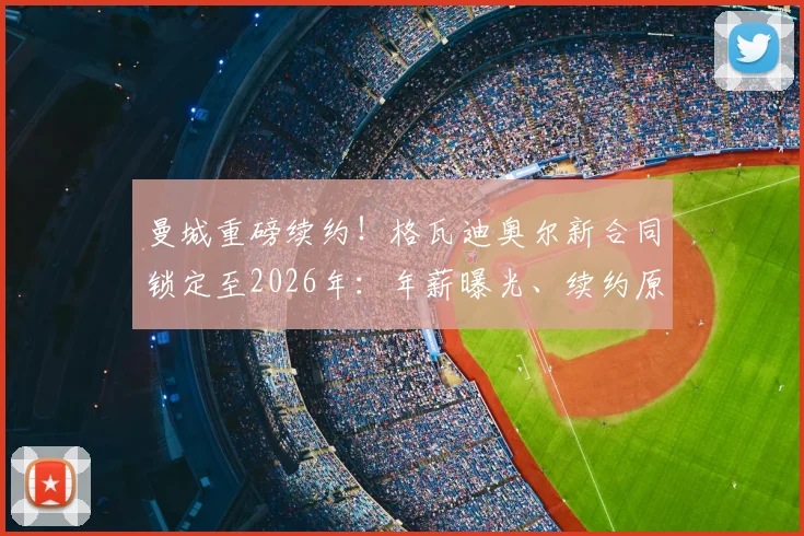 曼城重磅续约!格瓦迪奥尔新合同锁定至2026年:年薪曝光、续约原因解析及其对球队后防未来的影响