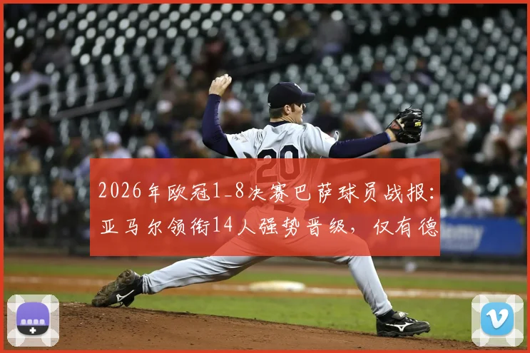 2026年欧冠1_8决赛巴萨球员战报：亚马尔领衔14人强势晋级，仅有德容遗憾出局，附详细球员表现分析