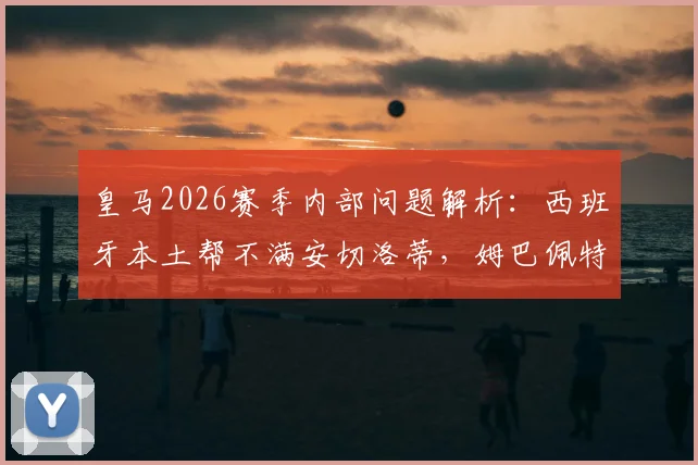 皇马2026赛季内部问题解析：西班牙本土帮不满安切洛蒂，姆巴佩特权成更衣室争议焦点