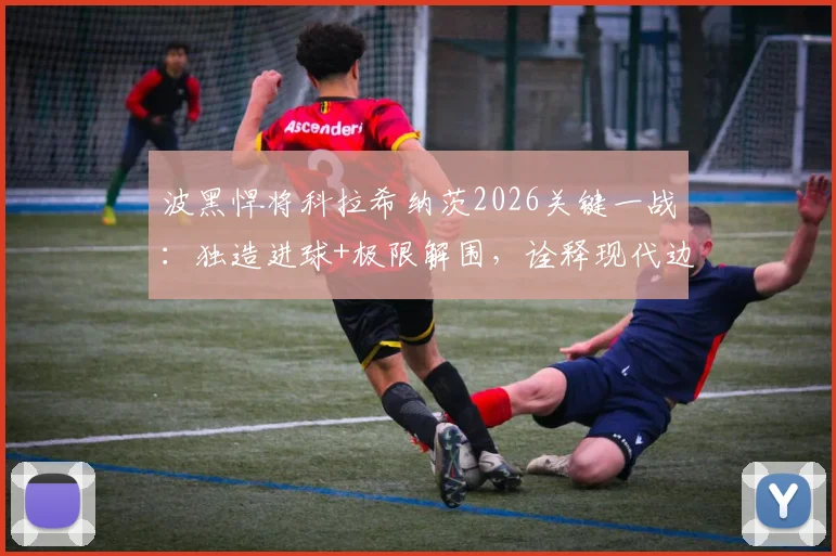 波黑悍将科拉希纳茨2026关键一战：独造进球+极限解围，诠释现代边卫攻防价值